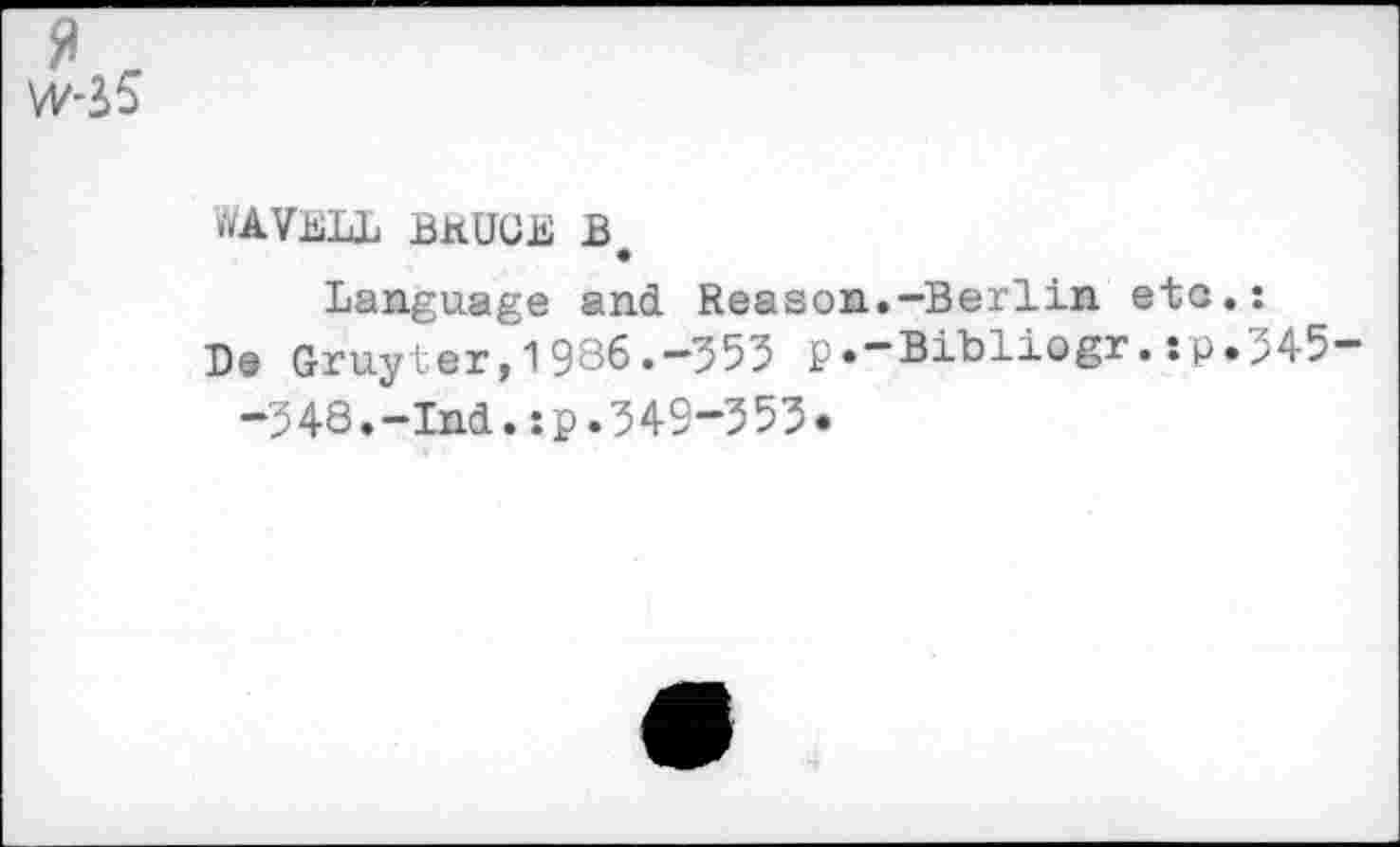 ﻿я r w-S5
WAVELL BEUGE В
Language and Reason.-Berlin etc Be Gruyter,1986.-355 P.-Bibliogr.:p
-3 48.-Ind.:p.349-3 53•
345-